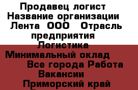 Продавец-логист › Название организации ­ Лента, ООО › Отрасль предприятия ­ Логистика › Минимальный оклад ­ 18 000 - Все города Работа » Вакансии   . Приморский край,Дальнегорск г.